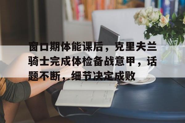  窗口期体能课后，克里夫兰骑士完成体检备战意甲，话题不断，细节决定成败